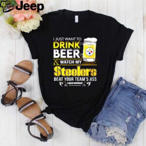 I just want to drink beer and watch my Steelers beat your teams ass quarantined hoodie, sweater, longsleeve, shirt v-neck, t-shirt Shirt, hoodie, sweater, long sleeve and tank top