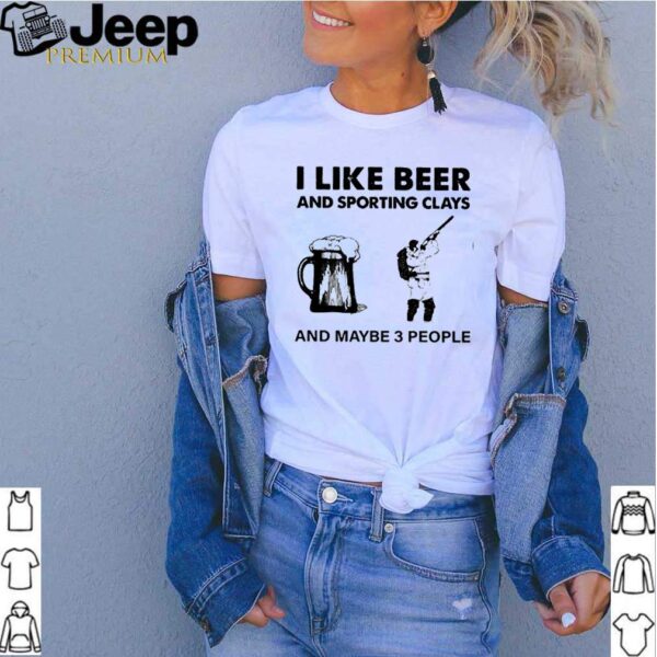 I like beer and sport8ing clays and maybe 3 people hoodie, sweater, longsleeve, shirt v-neck, t-shirt 1 2