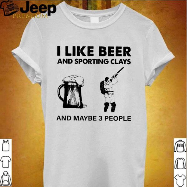 I like beer and sport8ing clays and maybe 3 people hoodie, sweater, longsleeve, shirt v-neck, t-shirt 1