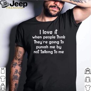 I love it when people think they are going to punish me by not talking to me shirt