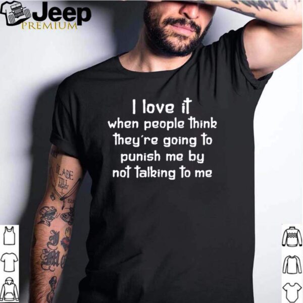 I love it when people think they are going to punish me by not talking to me hoodie, sweater, longsleeve, shirt v-neck, t-shirt