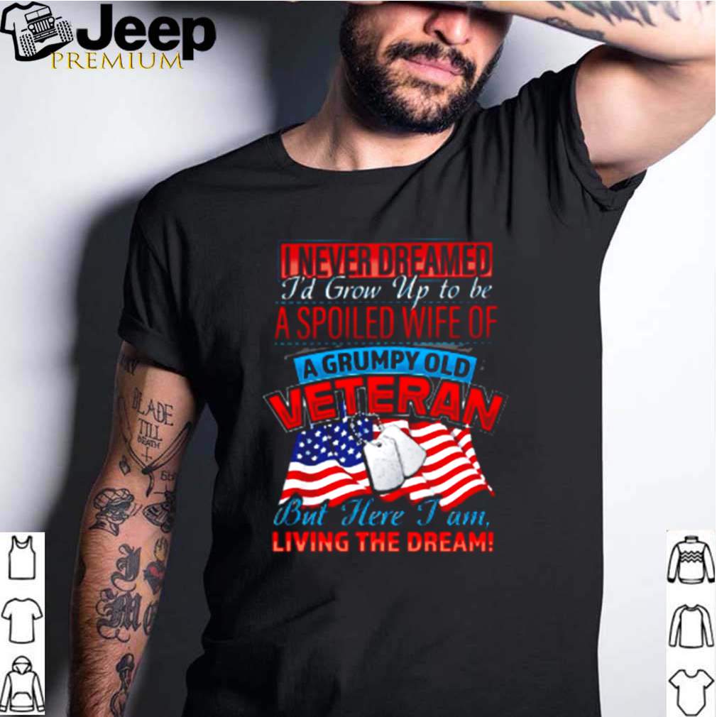 I never dreamed Id grow up to be a spoiled wife of a grumpy old veteran shirt 1