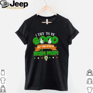 I try to be good but take after my irish mom hoodie, sweater, longsleeve, shirt v-neck, t-shirt