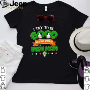 I try to be good but take after my irish mom hoodie, sweater, longsleeve, shirt v-neck, t-shirt
