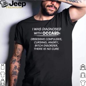 I was diagnosed with occabd obsessive compulsive cursing angry bitch disorder there is no cure shirt