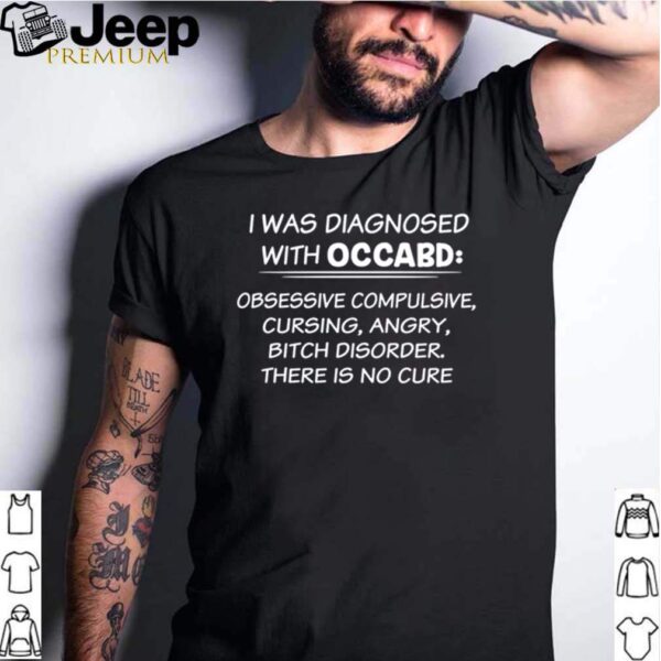 I was diagnosed with occabd obsessive compulsive cursing angry bitch disorder there is no cure hoodie, sweater, longsleeve, shirt v-neck, t-shirt