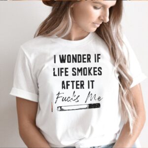 I wonder if life smokes after it fucks me shirt