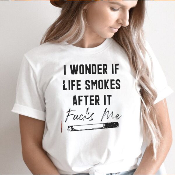 I wonder if life smokes after it fucks me hoodie, sweater, longsleeve, shirt v-neck, t-shirt