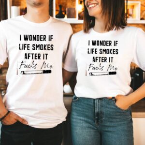 I wonder if life smokes after it fucks me hoodie, sweater, longsleeve, shirt v-neck, t-shirt