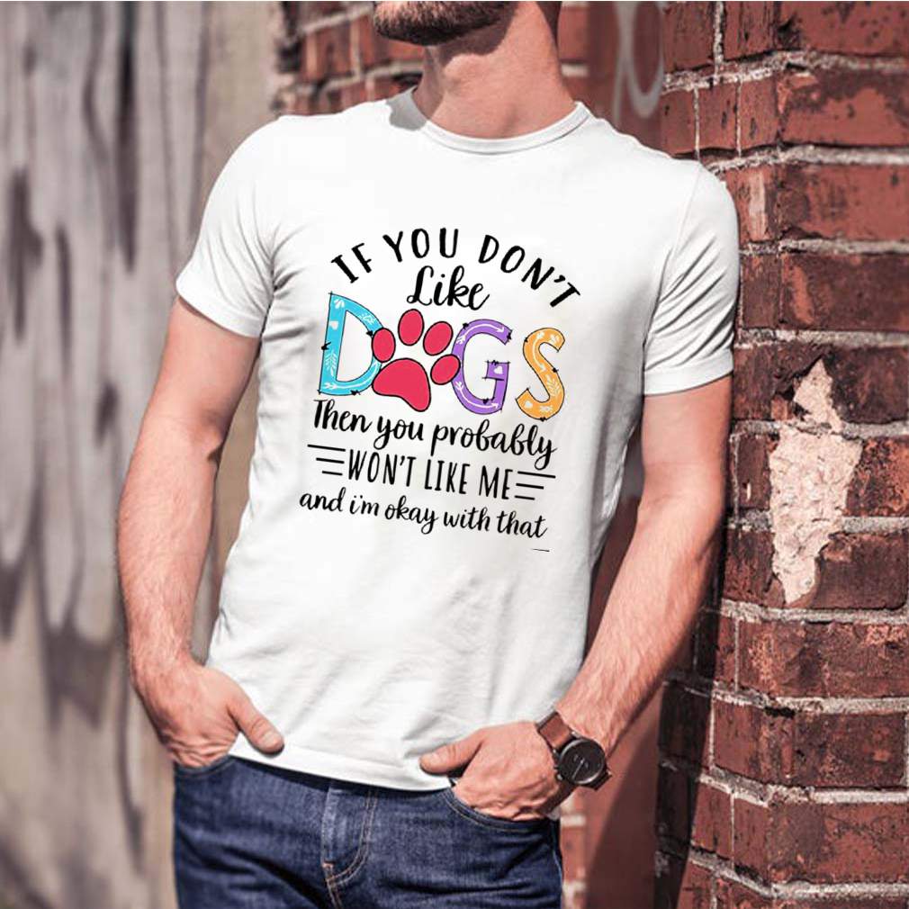 If You Dont Like Dogs Then you Probably Wont Like Me shirt 1