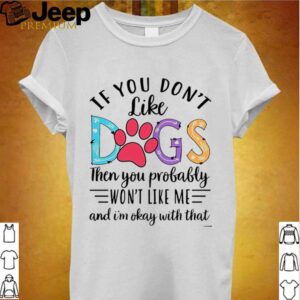 If You Dont Like Dogs Then you Probably Wont Like Me shirt