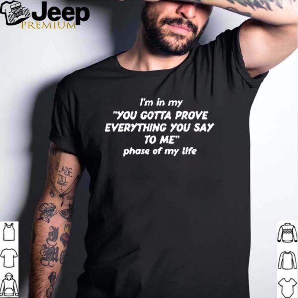 Im in my you gotta prove everything you say to me phase of my life hoodie, sweater, longsleeve, shirt v-neck, t-shirt