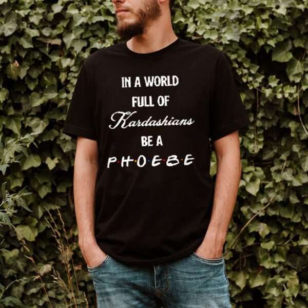 In a world full of Kardashians be a Phoebe hoodie, sweater, longsleeve, shirt v-neck, t-shirts