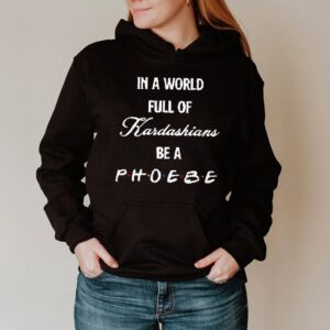 In a world full of Kardashians be a Phoebe hoodie, sweater, longsleeve, shirt v-neck, t-shirt