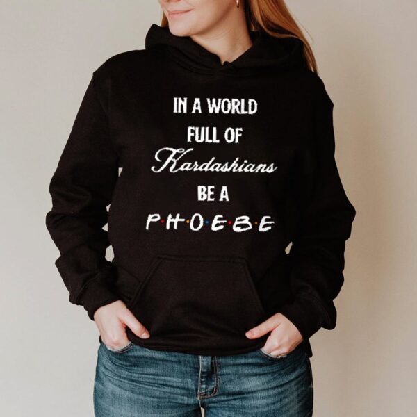 In a world full of Kardashians be a Phoebe hoodie, sweater, longsleeve, shirt v-neck, t-shirts