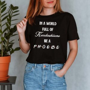 In a world full of Kardashians be a Phoebe shirt