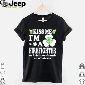 Kiss me Im a firefighter or Irish or drunk or whatever hoodie, sweater, longsleeve, shirt v-neck, t-shirt 2 Shirt, hoodie, sweater, long sleeve and tank top