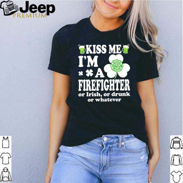 Kiss me Im a firefighter or Irish or drunk or whatever hoodie, sweater, longsleeve, shirt v-neck, t-shirt