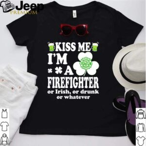 Kiss me Im a firefighter or Irish or drunk or whatever hoodie, sweater, longsleeve, shirt v-neck, t-shirt Shirt, hoodie, sweater, long sleeve and tank top