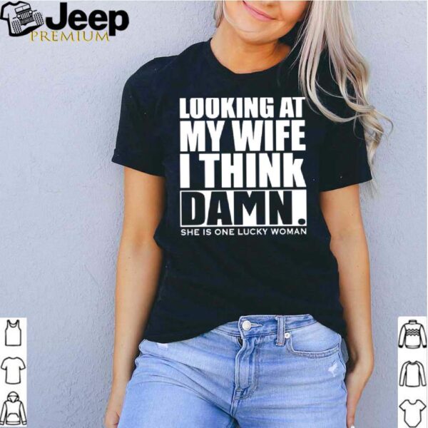 Looking At My Wife I Think Damn She Is One Lucky Woman hoodie, sweater, longsleeve, shirt v-neck, t-shirt