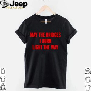 May The Bridges I Burn Light The Way hoodie, sweater, longsleeve, shirt v-neck, t-shirt 3