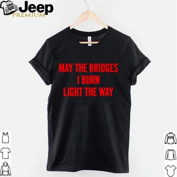 May The Bridges I Burn Light The Way hoodie, sweater, longsleeve, shirt v-neck, t-shirt