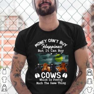 Money Cant Buy Happiness But It Can Buy Cows Which It Pretty Much The Same Thing shirt