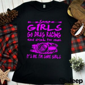 Some Girls Go Drag Racing And Drink Too Much Its Me Im Some Girls hoodie, sweater, longsleeve, shirt v-neck, t-shirt (3)