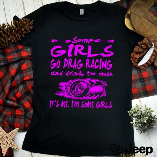 Some Girls Go Drag Racing And Drink Too Much Its Me Im Some Girls hoodie, sweater, longsleeve, shirt v-neck, t-shirt