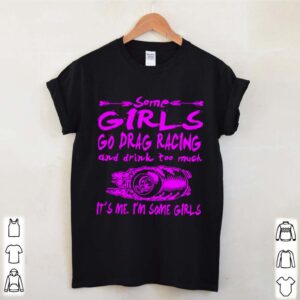 Some Girls Go Drag Racing And Drink Too Much Its Me Im Some Girls hoodie, sweater, longsleeve, shirt v-neck, t-shirt (3)