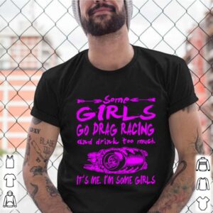 Some Girls Go Drag Racing And Drink Too Much Its Me Im Some Girls shirt