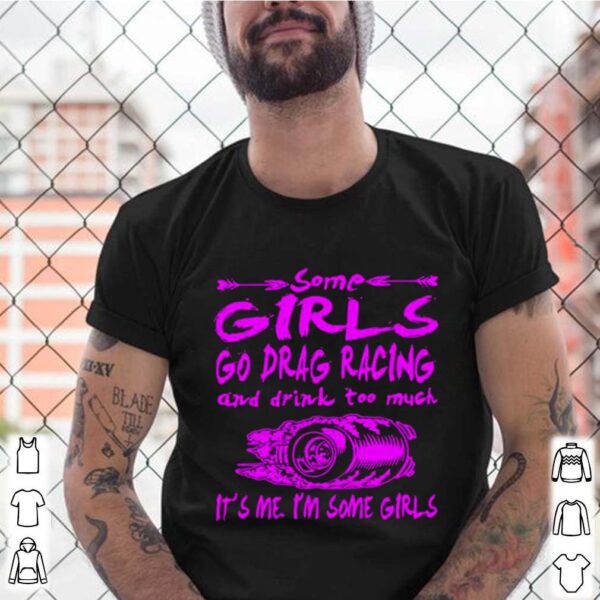 Some Girls Go Drag Racing And Drink Too Much Its Me Im Some Girls hoodie, sweater, longsleeve, shirt v-neck, t-shirt