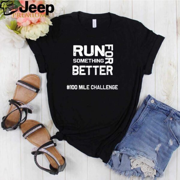 Something run for better 100 mile challenge shirt