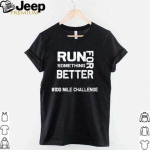 Something run for better 100 mile challenge shirt 3