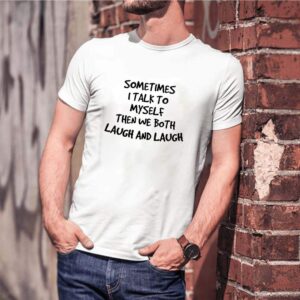 Sometimes I talk to myself then we both laugh and laugh shirt