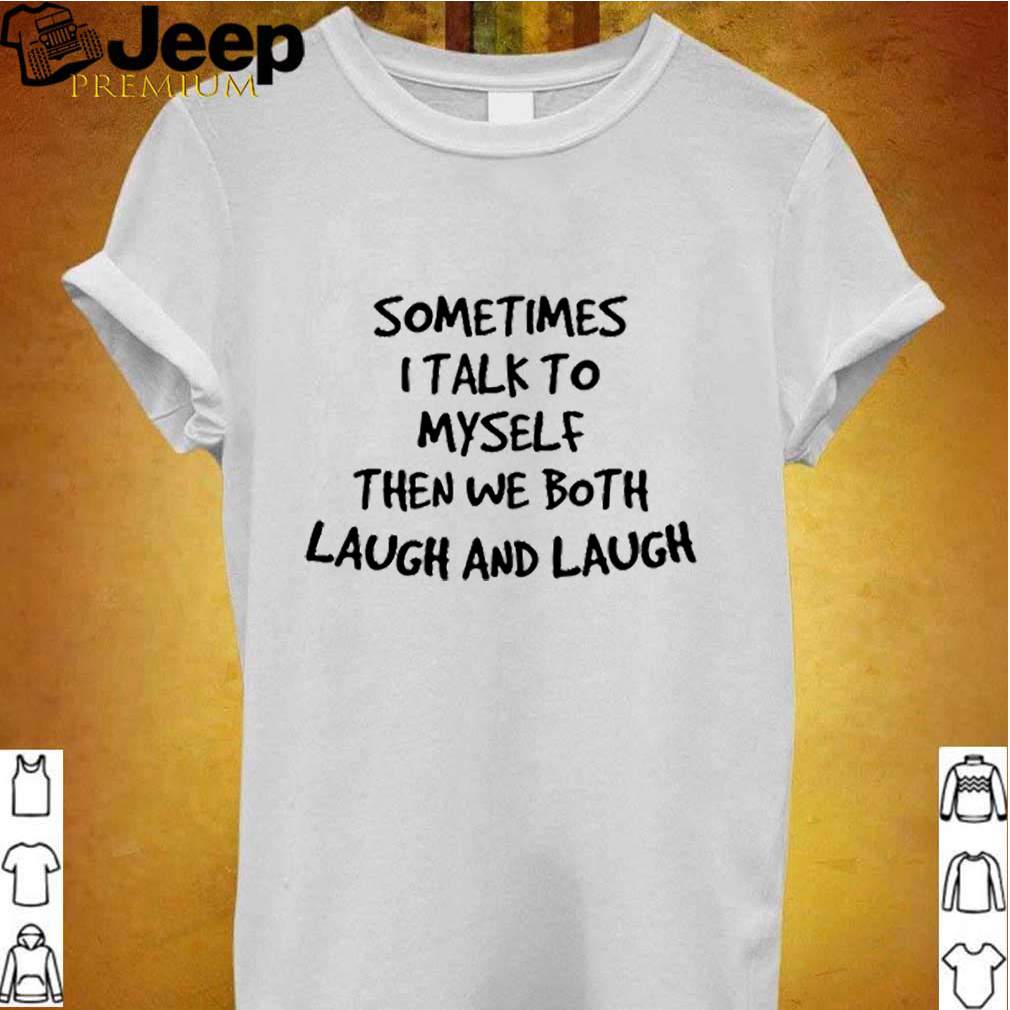 Sometimes I talk to myself then we both laugh and laugh shirt