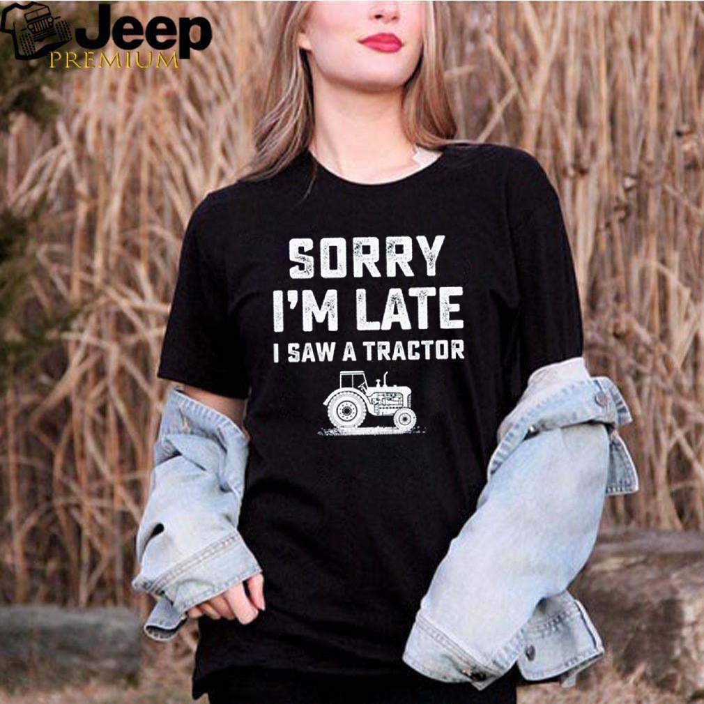 Sorry Im late I saw a tractor shirt 5 Sorry Im late I saw a tractor shirt 2 Shirt, hoodie, sweater, long sleeve and tank top