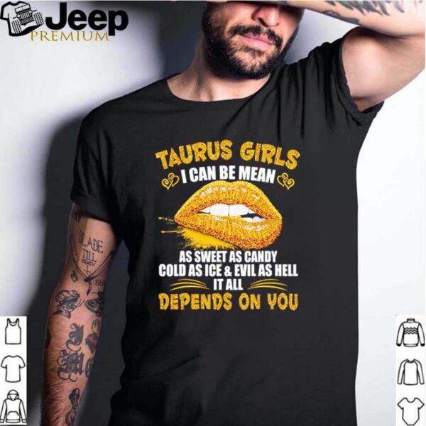 Taurus girls I can be mean as sweet as candy cold as ice and evil as hell it all depends on you shirt