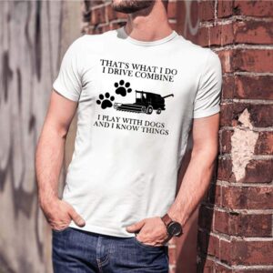 Thats What I Do I Drive Combine I Play With Dogs And I Know Things shirt