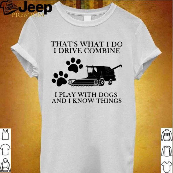 Thats What I Do I Drive Combine I Play With Dogs And I Know Things hoodie, sweater, longsleeve, shirt v-neck, t-shirt