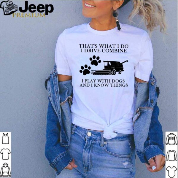 Thats What I Do I Drive Combine I Play With Dogs And I Know Things hoodie, sweater, longsleeve, shirt v-neck, t-shirt