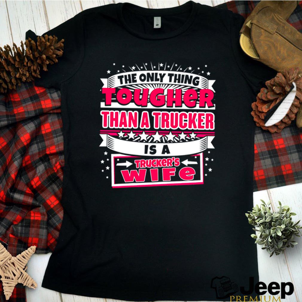 The Only Thing Tougher Than a Trucker is a Truckers wife hoodie, sweater, longsleeve, shirt v-neck, t-shirt