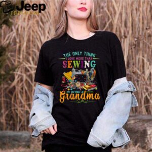 The only thing I love more than sewing is being a grandma hoodie, sweater, longsleeve, shirt v-neck, t-shirt 2 Shirt, hoodie, sweater, long sleeve and tank top