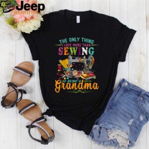 The only thing I love more than sewing is being a grandma hoodie, sweater, longsleeve, shirt v-neck, t-shirt Shirt, hoodie, sweater, long sleeve and tank top