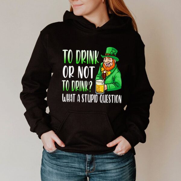 To drink or not to drink what a stupid question Saint Patricks Day hoodie, sweater, longsleeve, shirt v-neck, t-shirt