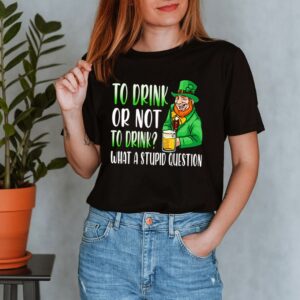 To drink or not to drink what a stupid question Saint Patricks Day shirt