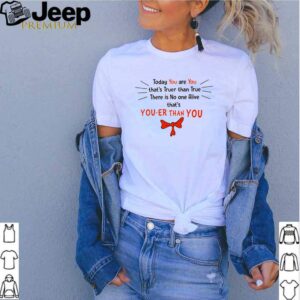 Today you are you thats truer than true there is no one alive thats hoodie, sweater, longsleeve, shirt v-neck, t-shirt 2 Shirt, hoodie, sweater, long sleeve and tank top