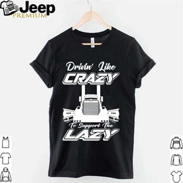 Truck drinin like crazy to support the lazy hoodie, sweater, longsleeve, shirt v-neck, t-shirt