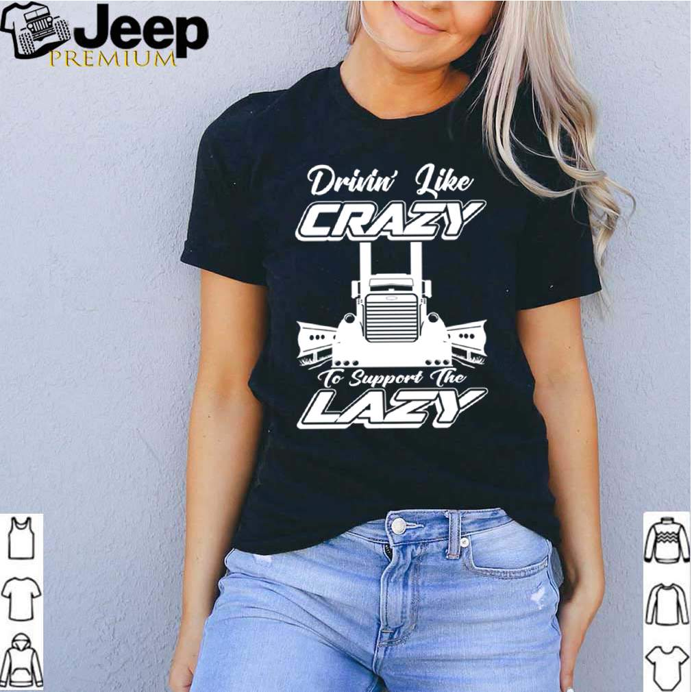Truck drinin like crazy to support the lazy shirt 3