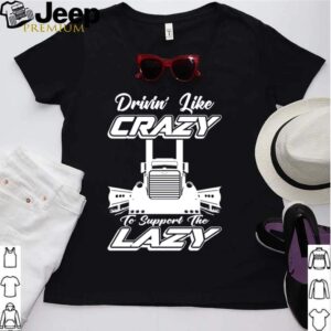 Truck drinin like crazy to support the lazy shirt